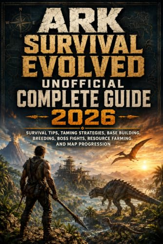 ARK: Survival Evolved Unofficial Complete Guide 2026: Survival Tips, Taming Strategies, Base Building, Breeding, Boss Fights, Resource Farming, and Map Progression