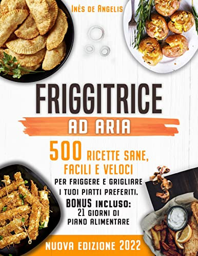 FRIGGITRICE AD ARIA: 500 Ricette sane, facili e veloci per friggere e grigliare i tuoi piatti preferiti. BONUS incluso: 21 giorni di piano alimentare