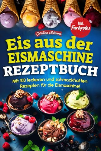 EIS AUS DER EISMASCHINE REZEPTBUCH: Mit 100 leckeren und schmackhaften Rezepten für die Eismaschine! Inkl. Farbfotos