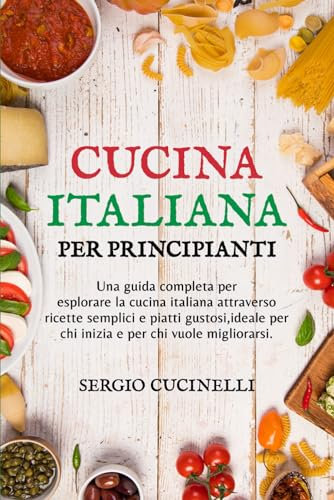 Cucina Italiana per Principianti: Una guida completa per esplorare la cucina italiana attraverso ricette semplici e piatti gustosi, ideale per chi inizia e per chi vuole migliorarsi