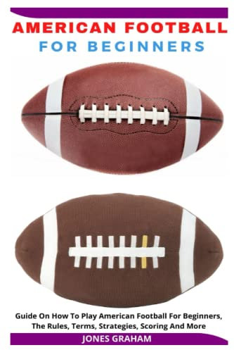 AMERICAN FOOTBALL FOR BEGINNERS: Guide On How To Play American Football For Beginners, The Rules, Terms, Strategies, Scoring And More
