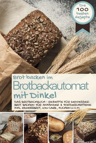 Brot backen im Brotbackautomat MIT DINKEL: Das Brotbackbuch - Rezepte für Genießer: Brot backen für Anfänger & Fortgeschrittene (inkl. Eiweißbrot, Low ... IM BROTBACKAUTOMAT - Das Original, Band 10)