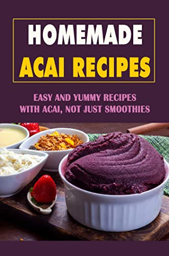 Homemade Acai Recipes: Easy And Yummy Recipes With Acai, Not Just Smoothies