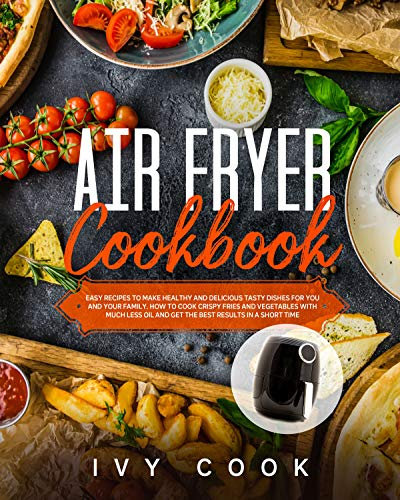 Air Fryer Cookbook: Easy Recipes to Make Healthy and Delicious Tasty Dishes for You and Your Family. How to Cook Crispy Fries and Vegetables with Much ... and Get The Best Results in a Short Time