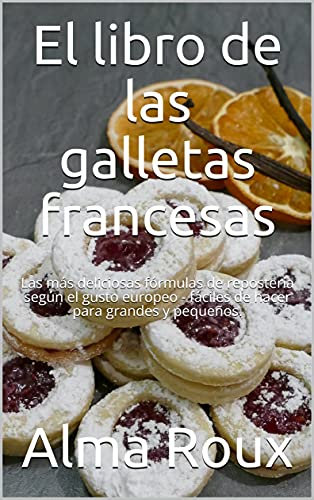 El libro de las galletas francesas: Las más deliciosas fórmulas de repostería según el gusto europeo - fáciles de hacer para grandes y pequeños.
