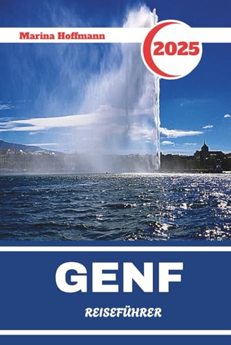 GENF REISEFÜHRER 2025: Entdecken Sie das Herz Europas mit Eleganz am Seeufer, Diplomatie und alpinem Charme