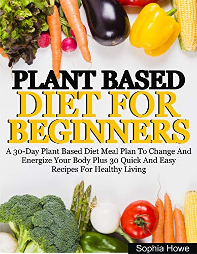 Plant Based Diets For Beginners: A 30-Day Plant Based Diet Meal Plan To Change And Energize Your Body Plus 30 Quick And Easy Recipes For Healthy Eating (English Edition)
