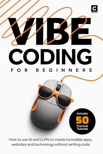 Vibe Coding for Beginners: How to use AI and LLMs to create apps, websites and amazing technology without writing code (AI Coding)