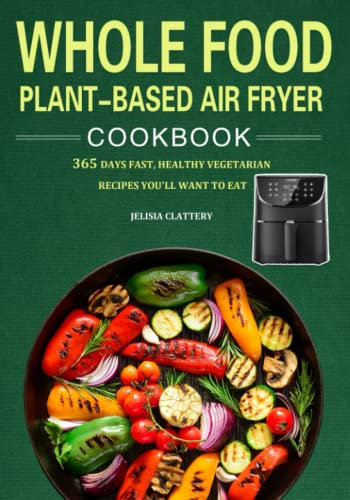 Whole Food Plant-Based Air Fryer Cookbook: 365 Days of Fast, Healthy Vegetarian Recipes You'll Want to Eat