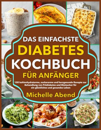 Das Einfachste Diabetes Kochbuch für Anfänger: 100 kohlenhydratarme, zuckerarme und herzgesunde Rezepte zur Behandlung von Prädiabetes und Blutzucker für ein glückliches und gesundes Leben