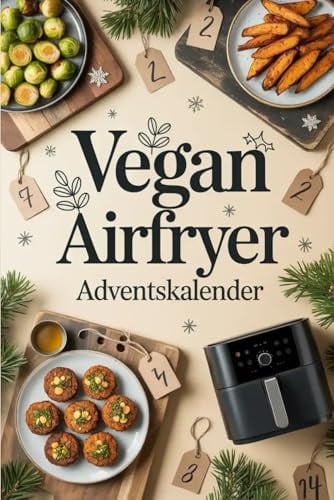 Vegan Airfryer Adventskalender: 24 festliche, vegane Airfryer-Rezepte für eine gesunde und köstliche Adventszeit