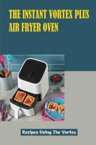 The Instant Vortex Plus Air Fryer Oven: Recipes Using The Vortex