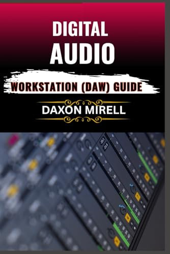 DIGITAL AUDIO WORKSTATION (DAW) GUIDE: Master the Art of Music Production: A Beginner-to-Expert Guide to Recording, Editing, Mixing, and Mastering with Any DAW