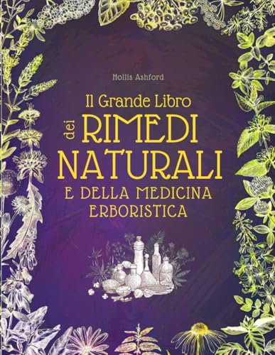 Il Grande Libro Dei Rimedi Naturali e Della Medicina Erboristica: Erbe, Tisane, Tinture e Antiche Ricette Passo-Passo per Curarti in Modo Naturale e Migliorare il Tuo Benessere Quotidiano