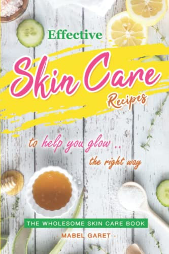 Effective Skin Care Recipes to Help You Glow the Right Way: The Wholesome Skin Care Book