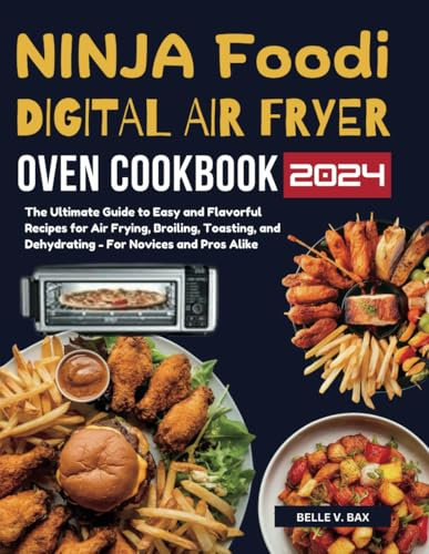Ninja Foodi Digital Air Fryer Oven Cookbook: The Ultimate Guide to Easy and Flavorful Recipes for Air Frying, Broiling, Toasting, and Dehydrating - For Novices and Pros Alike