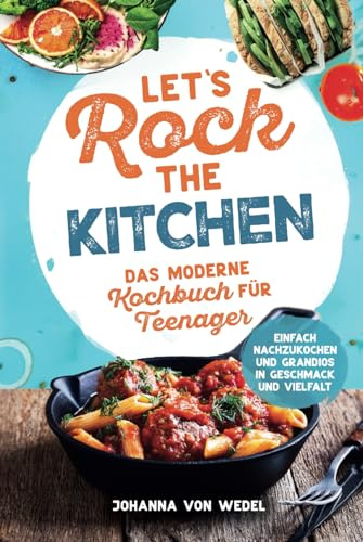 Let's Rock The Kitchen - Das moderne Kochbuch für Teenager - Einfach nachzukochen und grandios in Geschmack und Vielfalt