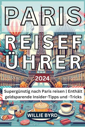 PARIS REISEFÜHRER 2024: Supergünstig nach Paris reisen | Enthält geldsparende Insider-Tipps und -Tricks