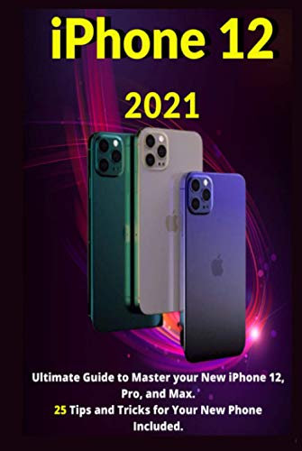 iPhone 12: 2021Ultimate Guide to Master your New iPhone 12, Pro, and Max. 25 Tips and Tricks for Your New Phone Included.