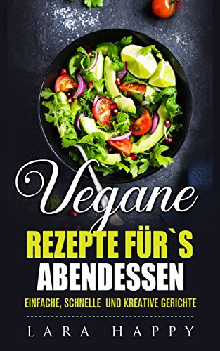 vegane Rezepte: für`s Abendessen / 40 einfache, schnelle und kreative Gerichte für Veganer / für Anfänger und Fortgeschrittene / veganes Kochbuch