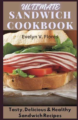 Ultimate Sandwich Cookbook: Tasty, Delicious & Healthy Sandwich Recipes
