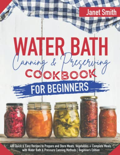 Water Bath Canning and Preserving Cookbook for Beginners: 400 Quick & Easy Recipes to Prepare and Store Meats, Vegetables. Complete Meals with Water Bath & Pressure Canning Methods. Beginners Edition