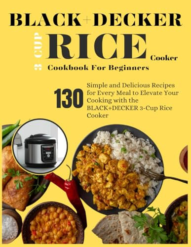 BLACK+DECKER 3-Cup Rice Cooker Cookbook For Beginners: 130 Simple and Delicious Recipes for Every Meal to Elevate Your Cooking with the BLACK+DECKER 3-Cup Rice Cooker