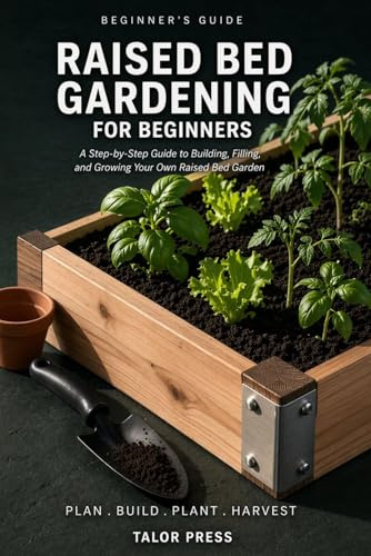 Raised Bed Gardening for Beginners: A Step-by-Step Guide to Building, Filling, and Growing Your Own Raised Bed Garden