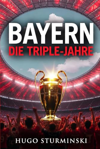 FC Bayern – Die Triple-Jahre: Wembley 2013, Lissabon 2020, Kompany 2026 – Die Ära der Rekorde, Legenden und Triple-Momente (Sports Business)