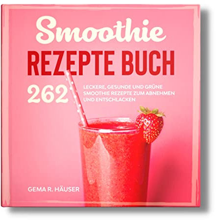 Smoothie Rezepte Buch: 262 leckere, gesunde und grüne Smoothie Rezepte zum Abnehmen und Entschlacken. (Smoothie Buch, Band 1)