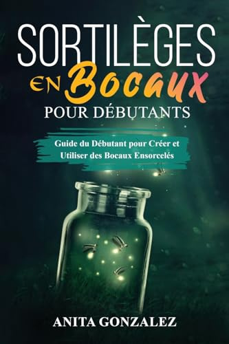 Sortilèges en Bocaux pour Débutants: Guide du Débutant pour Créer et Utiliser des Bocaux Ensorcelés