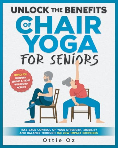 Unlock the Benefits of Chair Yoga for Seniors: Take Back Control of your Strength, Mobility and Balance through 153 Low Impact Exercises (With Illustrations)
