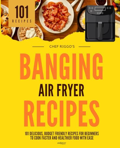 Banging Air Fryer Recipes: 101 Delicious, Budget Friendly Recipes For Beginners To Cook Faster & Healthier Food With Ease