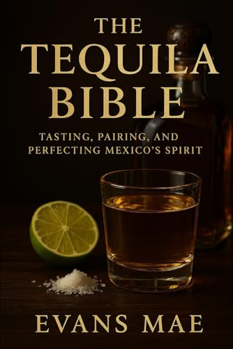 The Tequila Bible: Tasting, Pairing, and Perfecting Mexico’s Spirit: From Agave Fields to Artisan Cocktails, Your Complete Guide to Tequila Culture, Craft, and Connoisseurship