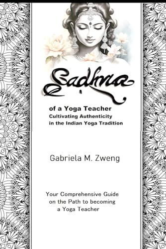 Sadhna of a Yoga Teacher Cultivating Authenticity in the Indian Yogic Tradition: Your Comprehensive Guide on the Path to becoming a Yoga Teacher