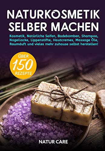 Naturkosmetik selber machen: Kosmetik, Natürliche Seifen, Badebomben, Shampoo, Nagellacke, Lippenstifte, Hautcremes, Massage Öle, Raumduft und vieles mehr zuhause selbst herstellen! - Inkl. Rezepte
