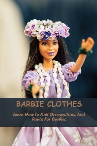 Barbie Clothes: Learn How To Knit Dresses, Tops, And Pants For Barbies