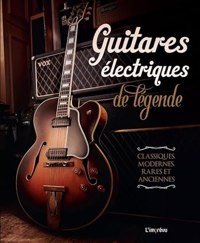 Guitares électriques de légende: Classiques, modernes, rares et anciennes