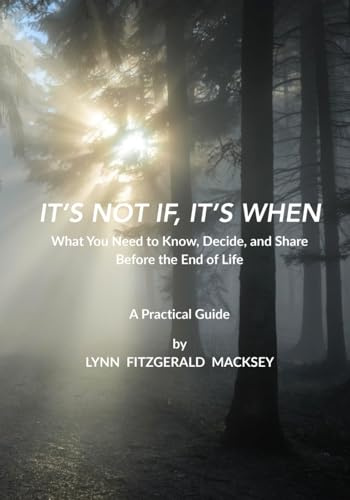 IT’S NOT IF, IT’S WHEN: What You Need to Know, Decide, and Share Before the End of Life - A Practical Guide