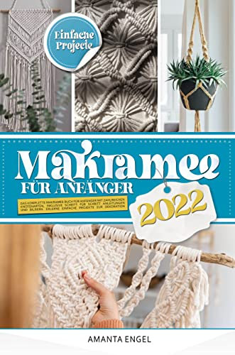 Makramee für Anfänger 2022: Das komplette Makramee Buch für Anfänger mit zahlreichen Knotenarten, inklusive Schritt für Schritt Anleitungen und Bildern. Erlerne einfache Projekte zur Dekoration