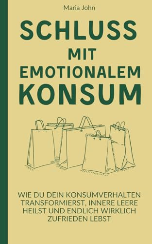 Schluss mit emotionalem Konsum: Wie du dein Konsumverhalten transformierst, innere Leere heilst und endlich wirklich zufrieden lebst