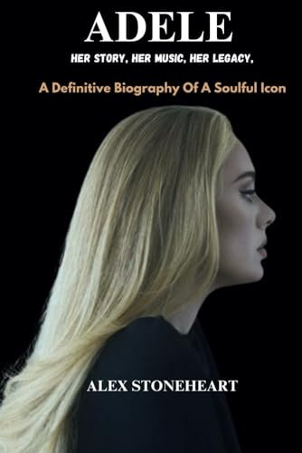 ADELE: HER STORY, HER MUSIC, HER LEGACY,: A Definitive Biography Of A Soulful Icon (Biographer Extraordinaire)