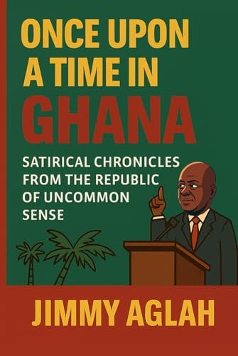 Once Upon a Time in Ghana: Satirical Chronicles from the Republic of Uncommon Sense