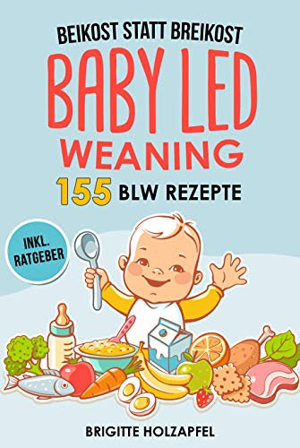 Beikost statt Breikost - Baby Led Weaning: Breifrei für Babys mit 155 BLW Rezepten für eine gesunde Fingerfood Baby Nahrung. Wie Du mit dem breifrei Kochbuch für das Wohl deiner Babys sorgen kannst