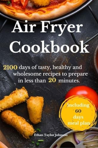 Air Fryer Cookbook: 2100 days of tasty, healthy and wholesome recipes to prepare in less than 20 minutes. Including 60-days meal plan