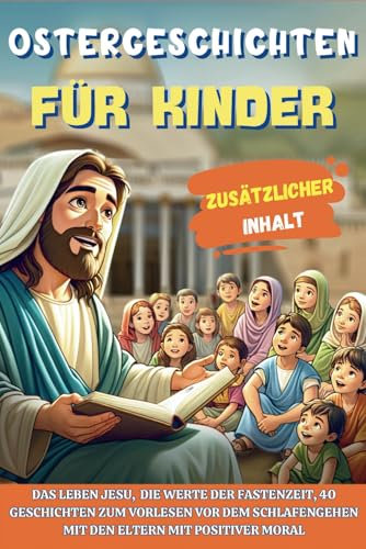 OSTERGESCHICHTEN FÜR KINDER: Das Leben Jesu, die Werte der Fastenzeit, 40 Geschichten zum Vorlesen vor dem Schlafengehen mit den Eltern mit positiver Moral