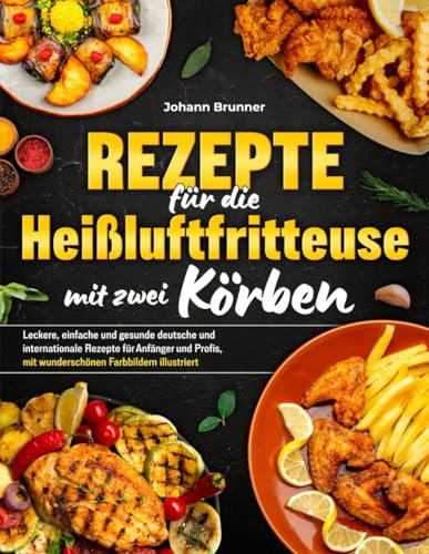 Rezepte für die Heißluftfritteuse mit zwei Körben: Leckere, einfache und gesunde deutsche und internationale Rezepte für Anfänger und Profis, mit wunderschönen Farbbildern illustriert