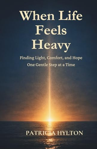 WHEN LIFE FEELS HEAVY: Finding Light, Comfort and Hope One Gentle Step at a Time