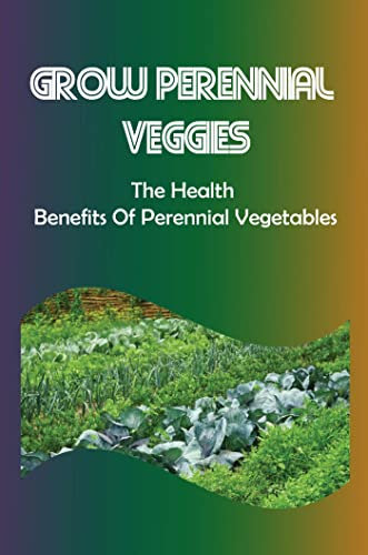 Grow Perennial Veggies: The Health Benefits Of Perennial Vegetables