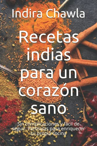 Recetas indias para un corazón sano: Sin complicaciones y fácil de seguir. Fórmulas para enriquecer su propia cocina